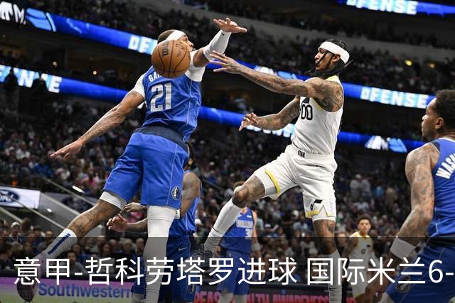 意甲-哲科劳塔罗进球 国际米兰6-1夺主场3连胜